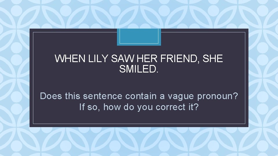 WHEN LILY SAW HER FRIEND, SHE SMILED. C Does this sentence contain a vague WHEN LILY SAW HER FRIEND, SHE SMILED. C Does this sentence contain a vague