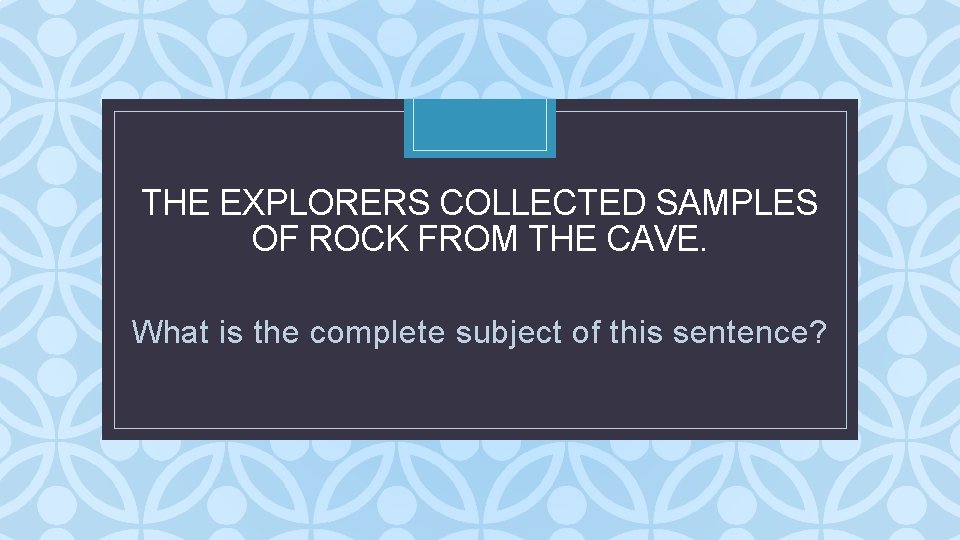 THE EXPLORERS COLLECTED SAMPLES OF ROCK FROM THE CAVE. C What is the complete THE EXPLORERS COLLECTED SAMPLES OF ROCK FROM THE CAVE. C What is the complete