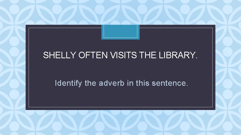 SHELLY OFTEN VISITS THE LIBRARY. C Identify the adverb in this sentence. SHELLY OFTEN VISITS THE LIBRARY. C Identify the adverb in this sentence.