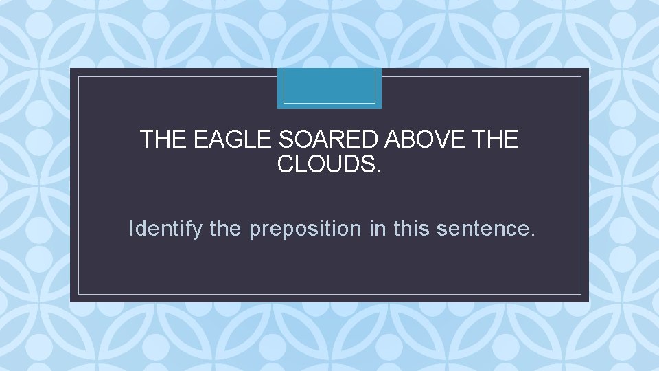 THE EAGLE SOARED ABOVE THE CLOUDS. C Identify the preposition in this sentence. THE EAGLE SOARED ABOVE THE CLOUDS. C Identify the preposition in this sentence.