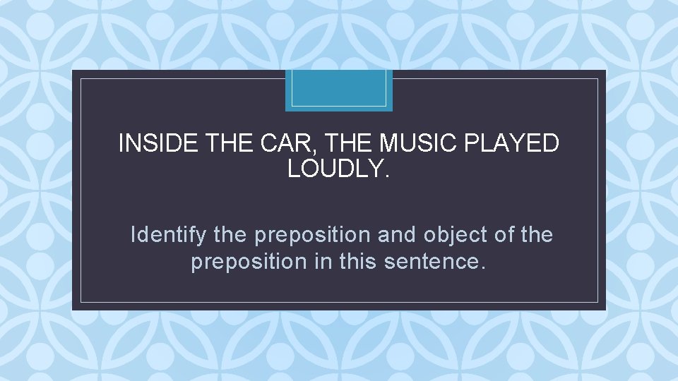 INSIDE THE CAR, THE MUSIC PLAYED LOUDLY. C Identify the preposition and object of INSIDE THE CAR, THE MUSIC PLAYED LOUDLY. C Identify the preposition and object of