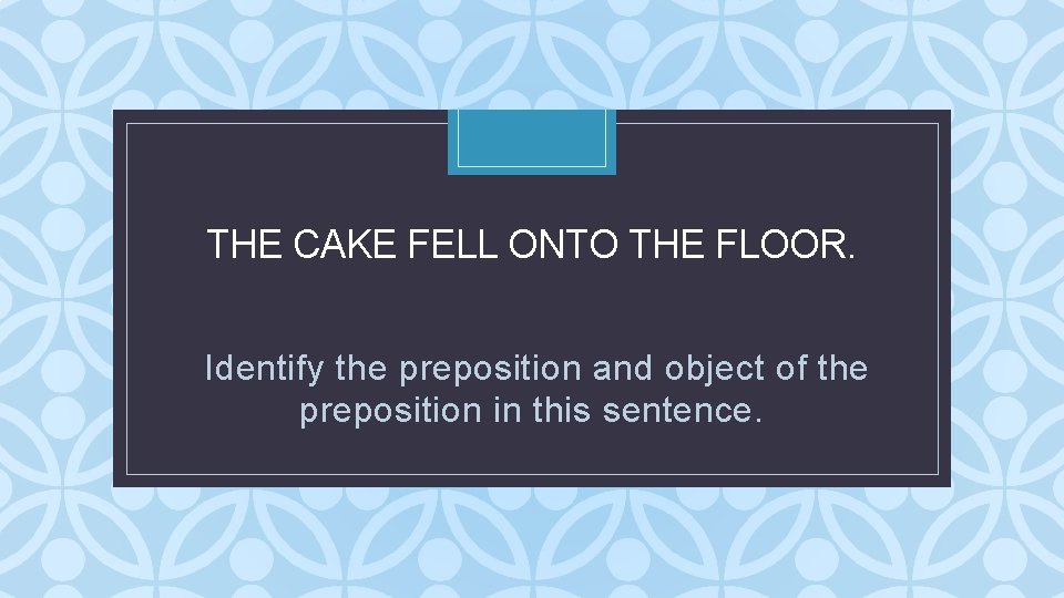 THE CAKE FELL ONTO THE FLOOR. C Identify the preposition and object of the THE CAKE FELL ONTO THE FLOOR. C Identify the preposition and object of the