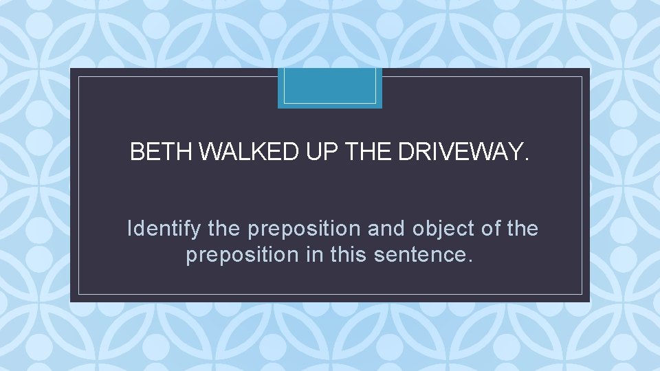 BETH WALKED UP THE DRIVEWAY. C Identify the preposition and object of the preposition BETH WALKED UP THE DRIVEWAY. C Identify the preposition and object of the preposition