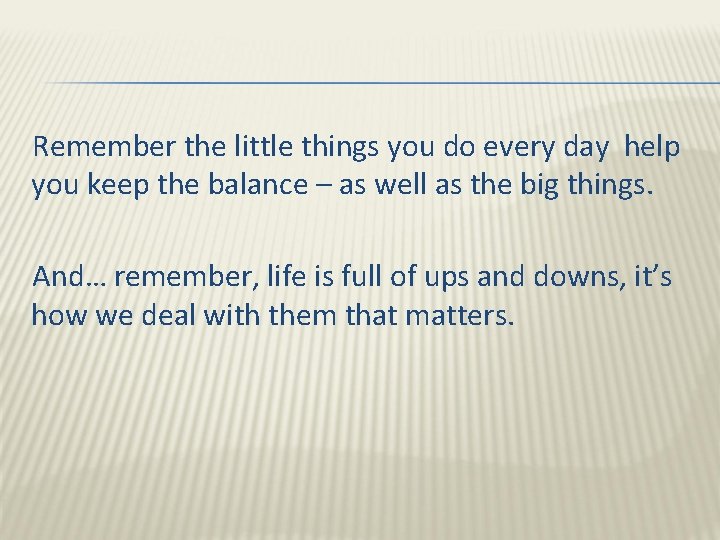 Remember the little things you do every day help you keep the balance –