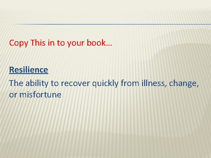 Copy This in to your book… Resilience The ability to recover quickly from illness,