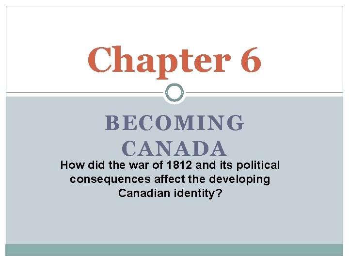 Chapter 6 BECOMING CANADA How did the war of 1812 and its political consequences
