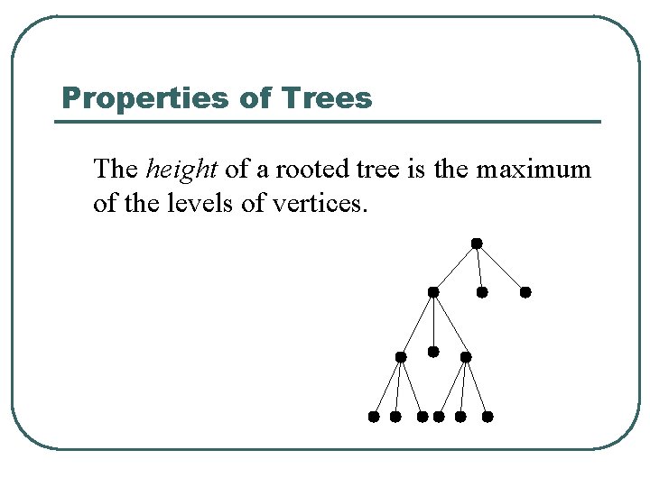 Properties of Trees The height of a rooted tree is the maximum of the