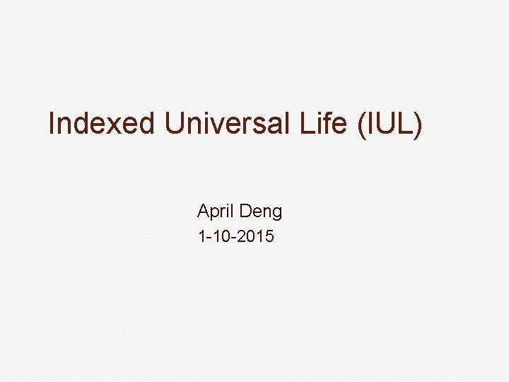 Indexed Universal Life (IUL) April Deng 1 -10 -2015 