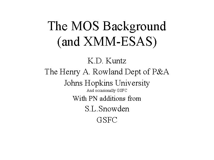 The MOS Background (and XMM-ESAS) K. D. Kuntz The Henry A. Rowland Dept of