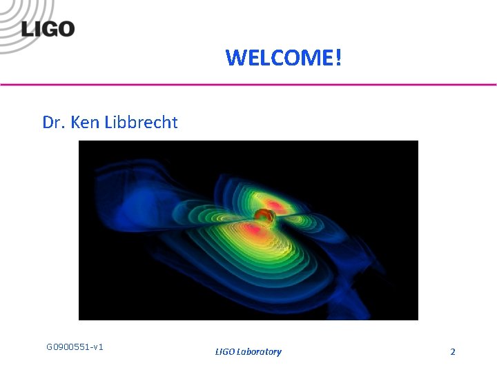 WELCOME! Dr. Ken Libbrecht G 0900551 -v 1 LIGO Laboratory 2 