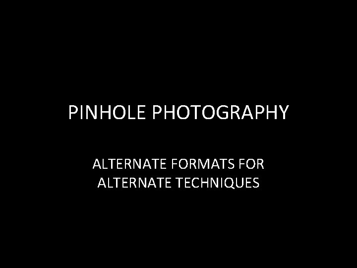 PINHOLE PHOTOGRAPHY ALTERNATE FORMATS FOR ALTERNATE TECHNIQUES 