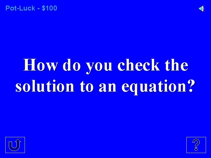 Pot-Luck - $100 How do you check the solution to an equation? 