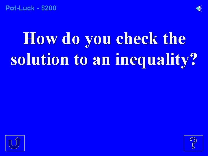 Pot-Luck - $200 How do you check the solution to an inequality? 