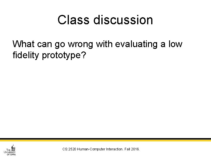 Class discussion What can go wrong with evaluating a low fidelity prototype? CS: 2520