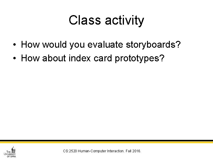 Class activity • How would you evaluate storyboards? • How about index card prototypes?