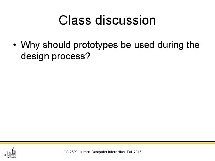 Class discussion • Why should prototypes be used during the design process? CS: 2520