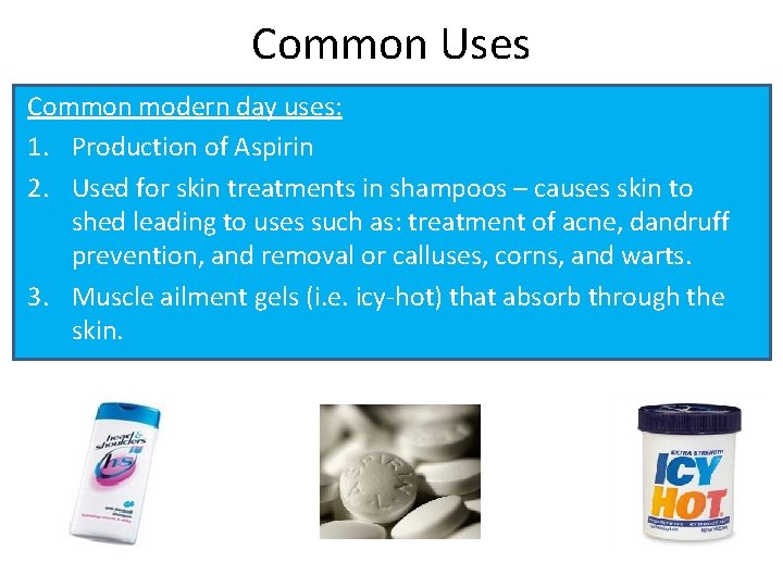 Common Uses Common modern day uses: 1. Production of Aspirin 2. Used for skin
