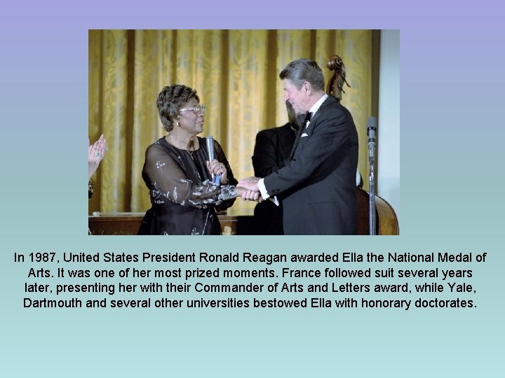 In 1987, United States President Ronald Reagan awarded Ella the National Medal of Arts.