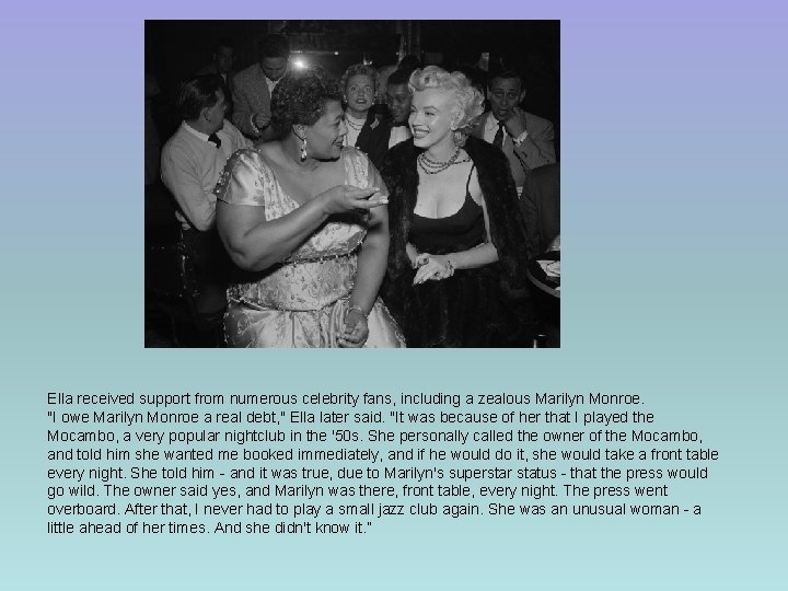 Ella received support from numerous celebrity fans, including a zealous Marilyn Monroe. "I owe