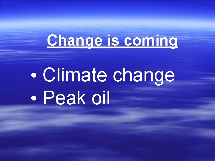 Change is coming • Climate change • Peak oil 