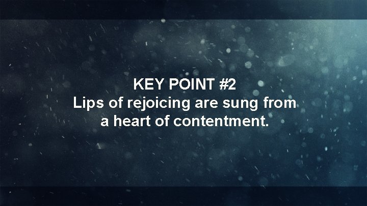 KEY POINT #2 Lips of rejoicing are sung from a heart of contentment. 