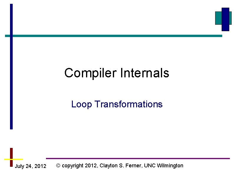 Compiler Internals Loop Transformations July 24, 2012 © copyright 2012, Clayton S. Ferner, UNC