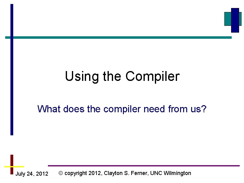 Using the Compiler What does the compiler need from us? July 24, 2012 ©