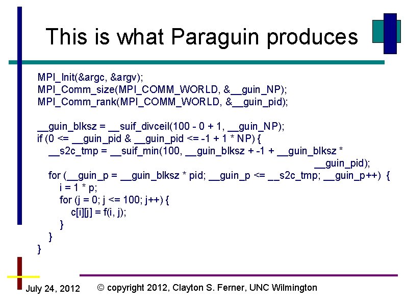 This is what Paraguin produces MPI_Init(&argc, &argv); MPI_Comm_size(MPI_COMM_WORLD, &__guin_NP); MPI_Comm_rank(MPI_COMM_WORLD, &__guin_pid); __guin_blksz = __suif_divceil(100