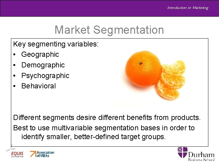 Introduction to Marketing Market Segmentation Key segmenting variables: • Geographic • Demographic • Psychographic Introduction to Marketing Market Segmentation Key segmenting variables: • Geographic • Demographic • Psychographic