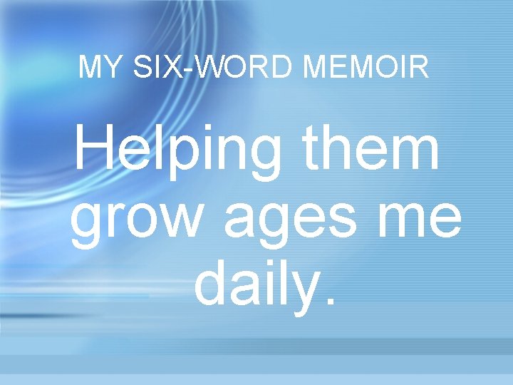 MY SIX-WORD MEMOIR Helping them grow ages me daily. 