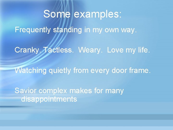 Some examples: Frequently standing in my own way. Cranky. Tactless. Weary. Love my life.