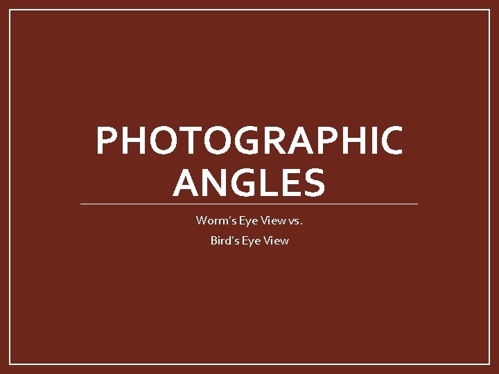 PHOTOGRAPHIC ANGLES Worm’s Eye View vs. Bird’s Eye View 
