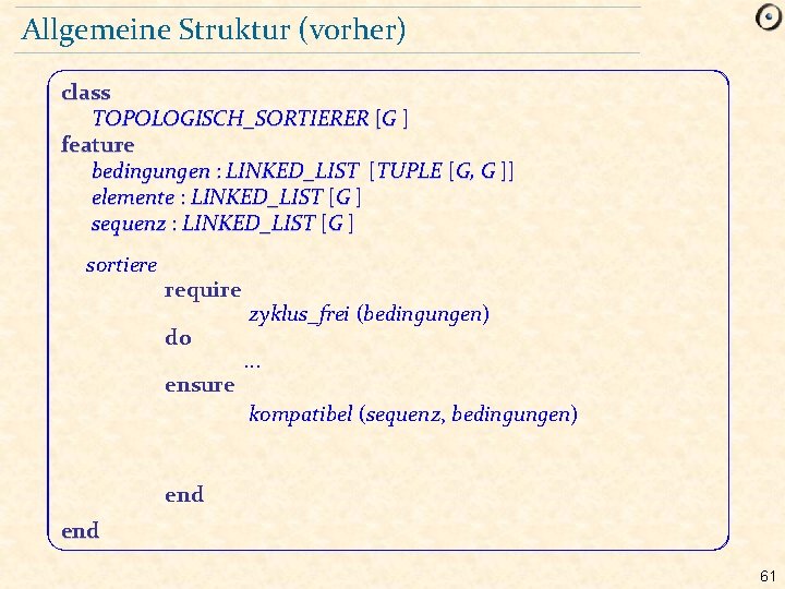 Allgemeine Struktur (vorher) class TOPOLOGISCH_SORTIERER [G ] feature bedingungen : LINKED_LIST [TUPLE [G, G