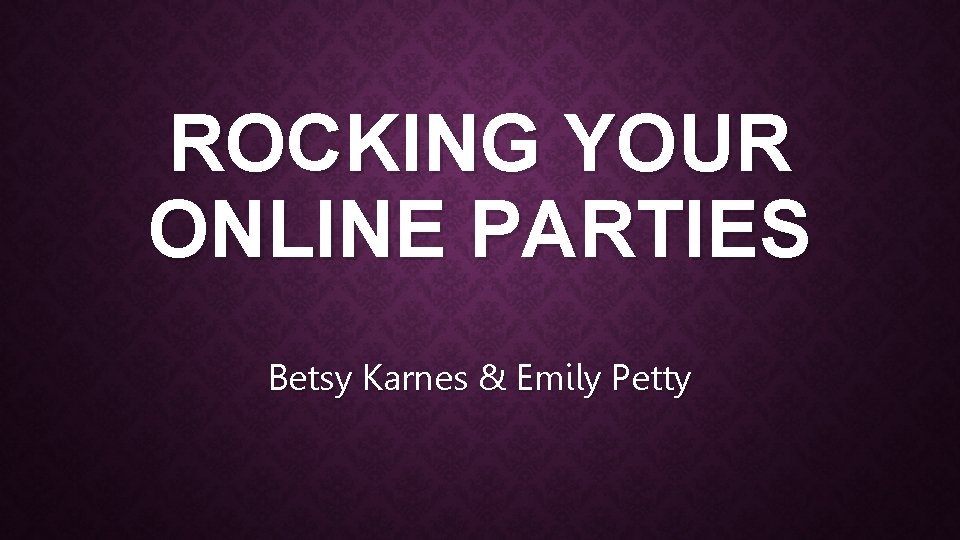 ROCKING YOUR ONLINE PARTIES Betsy Karnes & Emily Petty 