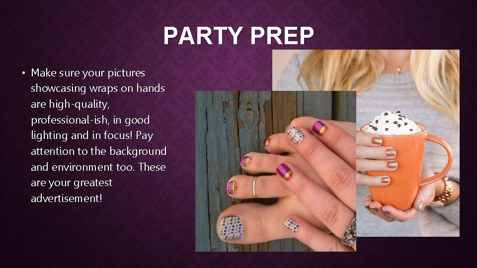 PARTY PREP • Make sure your pictures showcasing wraps on hands are high-quality, professional-ish,