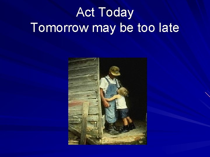 Act Today Tomorrow may be too late 