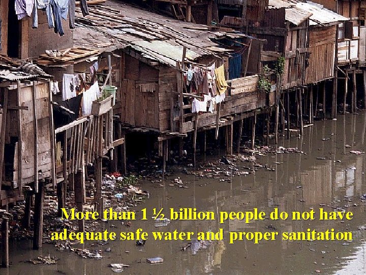 More than 1 ½ billion people do not have adequate safe water and proper