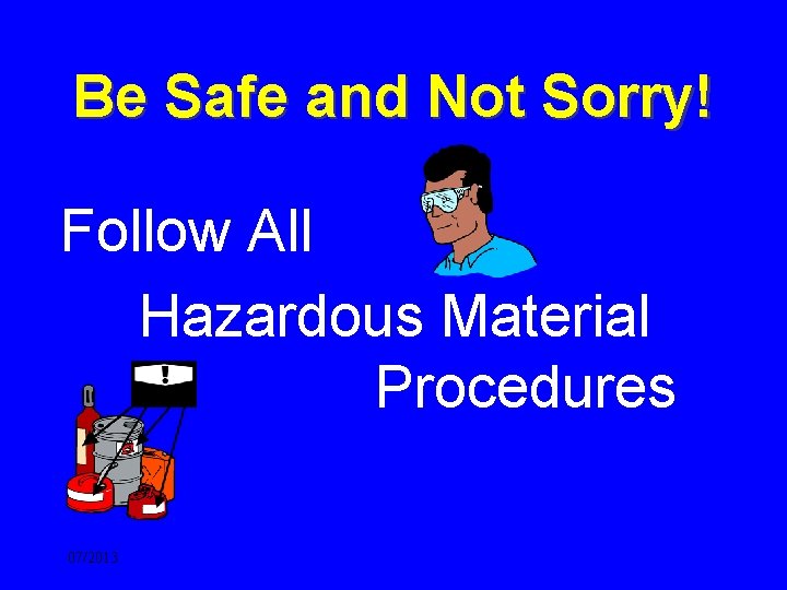 Be Safe and Not Sorry! Follow All Hazardous Material Procedures 07/2013 