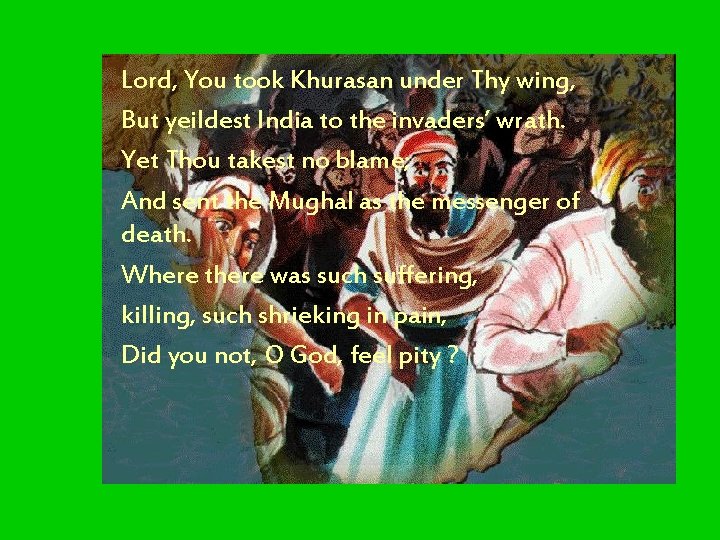 Lord, You took Khurasan under Thy wing, But yeildest India to the invaders’ wrath. Lord, You took Khurasan under Thy wing, But yeildest India to the invaders’ wrath.