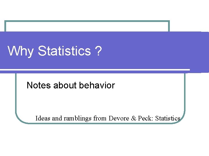 Why Statistics ? Notes about behavior Ideas and ramblings from Devore & Peck: Statistics
