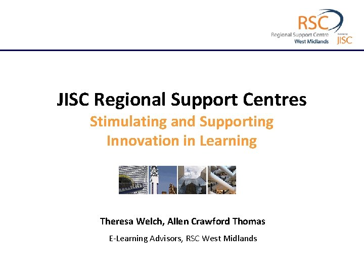 JISC Regional Support Centres Stimulating and Supporting Innovation in Learning Theresa Welch, Allen Crawford