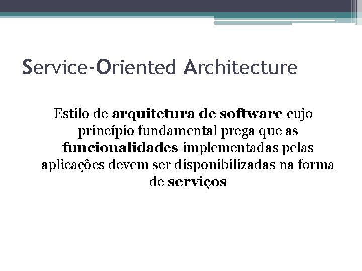 Service-Oriented Architecture Estilo de arquitetura de software cujo princípio fundamental prega que as funcionalidades