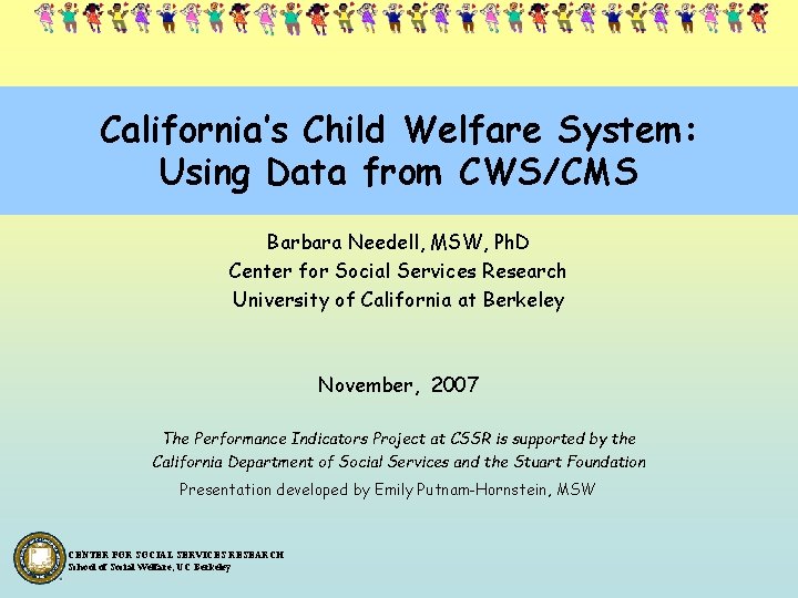 California’s Child Welfare System: Using Data from CWS/CMS Barbara Needell, MSW, Ph. D Center