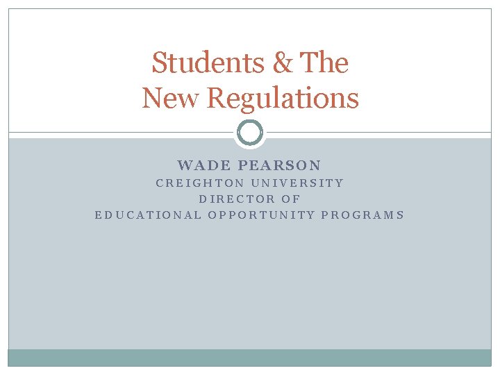 Students & The New Regulations WADE PEARSON CREIGHTON UNIVERSITY DIRECTOR OF EDUCATIONAL OPPORTUNITY PROGRAMS