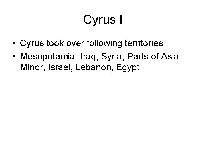 Cyrus I • Cyrus took over following territories • Mesopotamia=Iraq, Syria, Parts of Asia