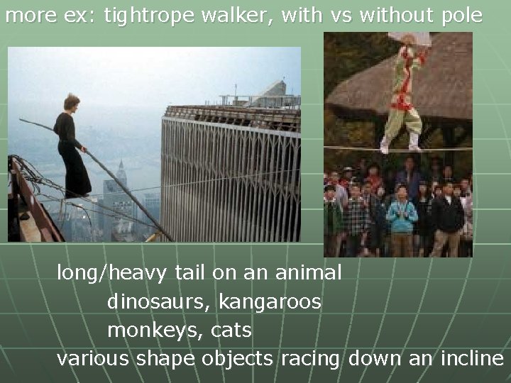 more ex: tightrope walker, with vs without pole long/heavy tail on an animal dinosaurs,