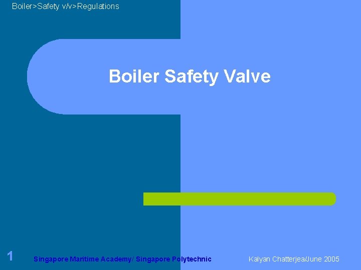 Boiler>Safety v/v>Regulations Boiler Safety Valve 1 Singapore Maritime Academy/ Singapore Polytechnic Kalyan Chatterjea/June 2005