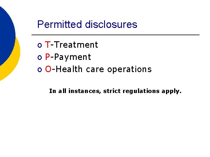 Permitted disclosures o T-Treatment o P-Payment o O-Health care operations In all instances, strict