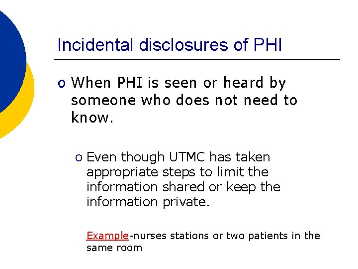 Incidental disclosures of PHI o When PHI is seen or heard by someone who