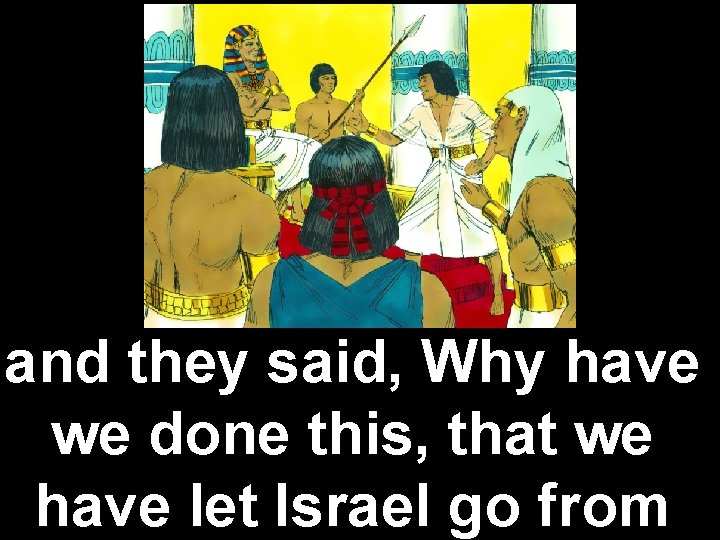 and they said, Why have we done this, that we have let Israel go